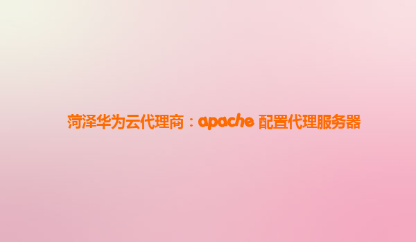 菏泽华为云代理商：apache 配置代理服务器