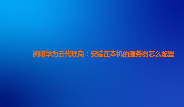 衡阳华为云代理商：安装在本机的服务器怎么配置