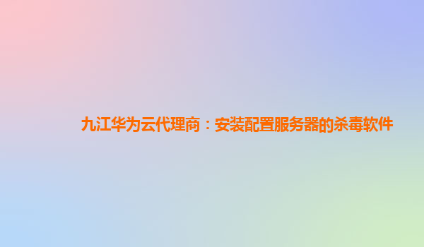 九江华为云代理商：安装配置服务器的杀毒软件