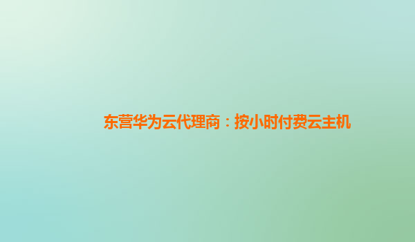 东营华为云代理商：按小时付费云主机