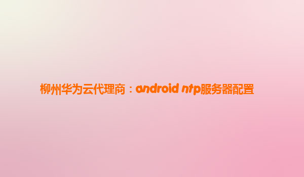 柳州华为云代理商：android ntp服务器配置