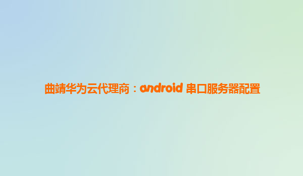 曲靖华为云代理商：android 串口服务器配置