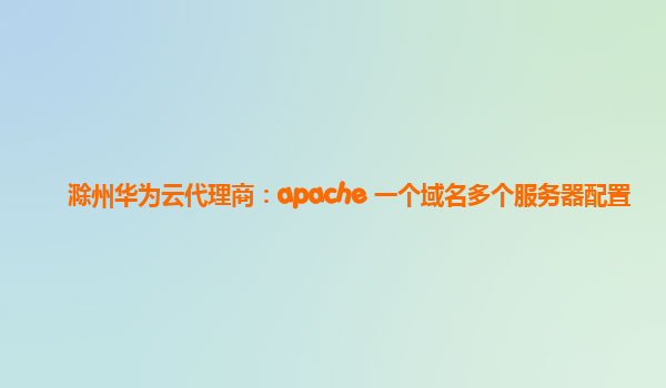 滁州华为云代理商：apache 一个域名多个服务器配置