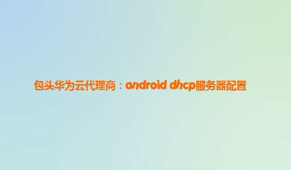 包头华为云代理商：android dhcp服务器配置