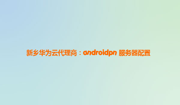 新乡华为云代理商：androidpn 服务器配置