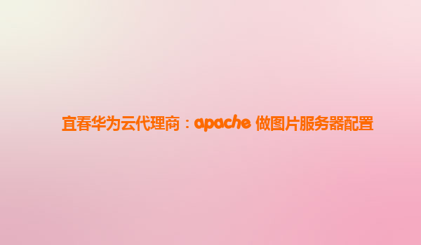 宜春华为云代理商：apache 做图片服务器配置