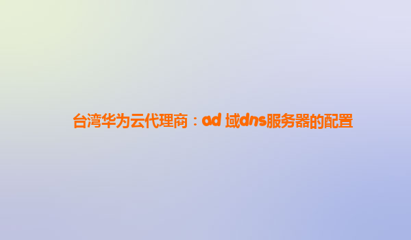 台湾华为云代理商：ad 域dns服务器的配置