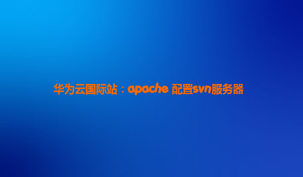 华为云国际站：apache 配置svn服务器