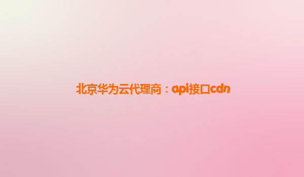 北京华为云代理商：api接口cdn