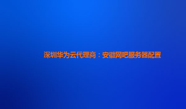 深圳华为云代理商：安徽网吧服务器配置