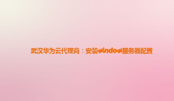 武汉华为云代理商：安装window服务器配置