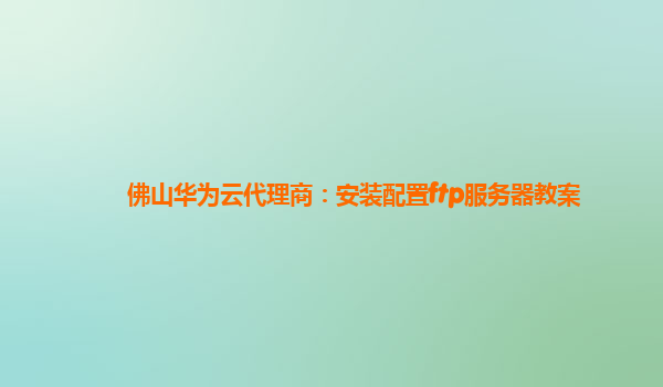 佛山华为云代理商：安装配置ftp服务器教案