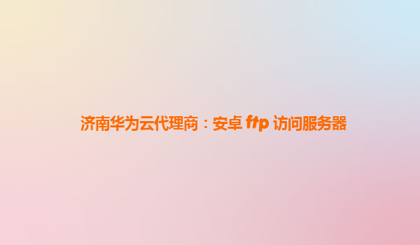 济南华为云代理商：安卓 ftp 访问服务器