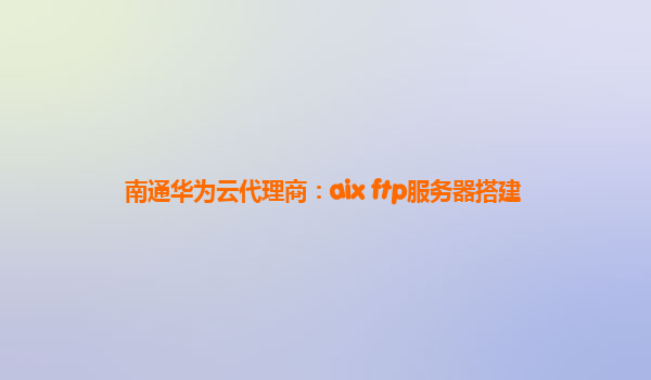 南通华为云代理商：aix ftp服务器搭建