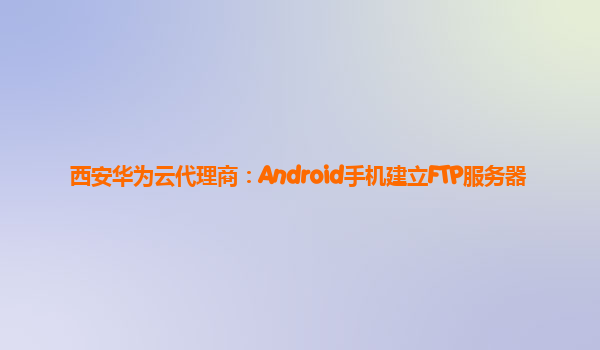 西安华为云代理商：Android手机建立FTP服务器