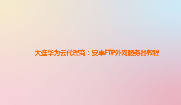 大连华为云代理商：安卓FTP外网服务器教程