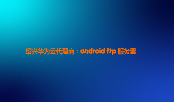 绍兴华为云代理商：android ftp 服务器