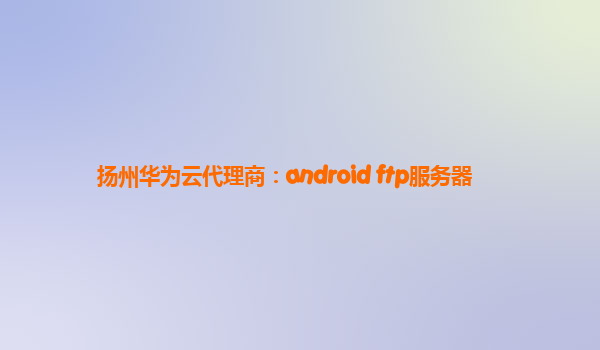 扬州华为云代理商：android ftp服务器