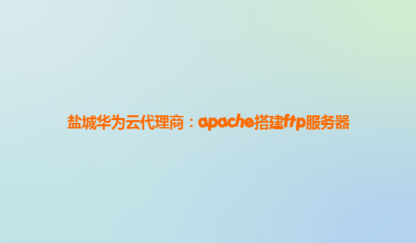 盐城华为云代理商：apache搭建ftp服务器