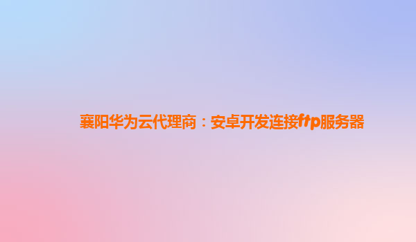 襄阳华为云代理商：安卓开发连接ftp服务器