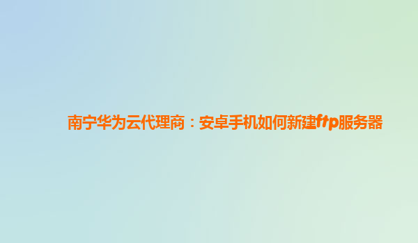 南宁华为云代理商：安卓手机如何新建ftp服务器