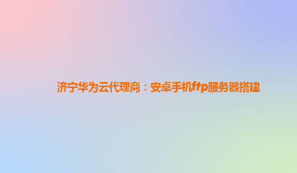 济宁华为云代理商：安卓手机ftp服务器搭建