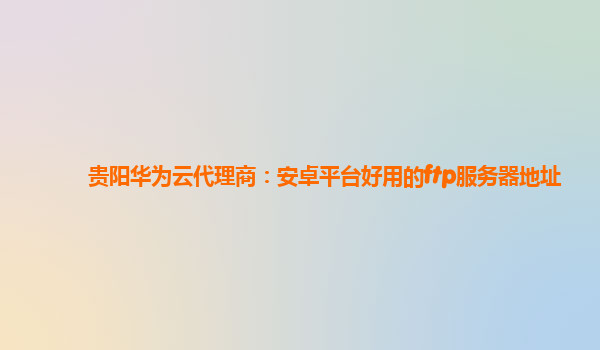 贵阳华为云代理商：安卓平台好用的ftp服务器地址