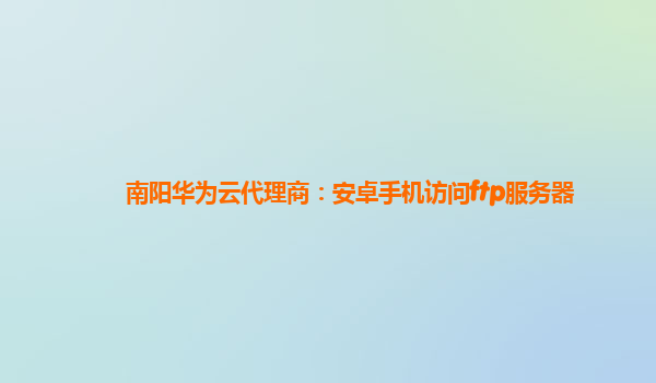 南阳华为云代理商：安卓手机访问ftp服务器