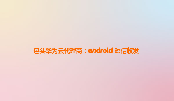 包头华为云代理商：android 短信收发