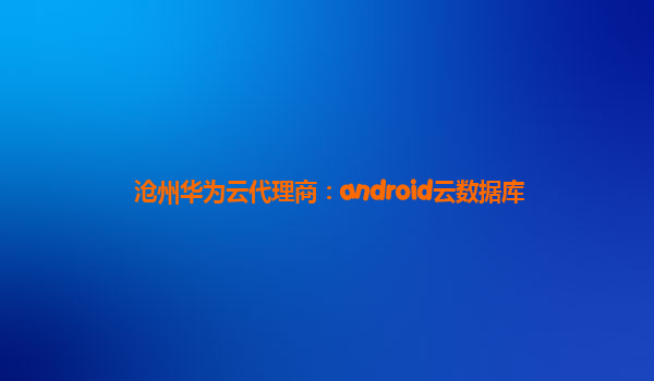 沧州华为云代理商：android云数据库