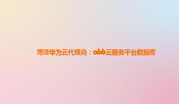 菏泽华为云代理商：abb云服务平台数据库