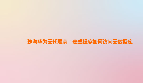 珠海华为云代理商：安卓程序如何访问云数据库