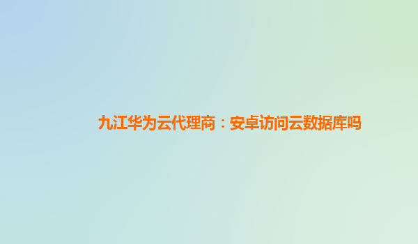 九江华为云代理商：安卓访问云数据库吗