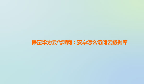 保定华为云代理商：安卓怎么访问云数据库