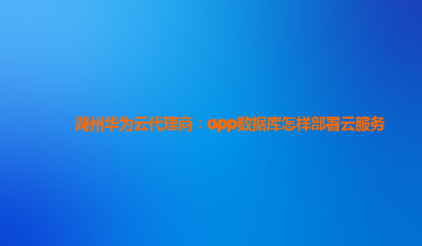 湖州华为云代理商：app数据库怎样部署云服务