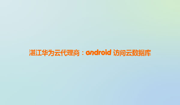 湛江华为云代理商：android 访问云数据库