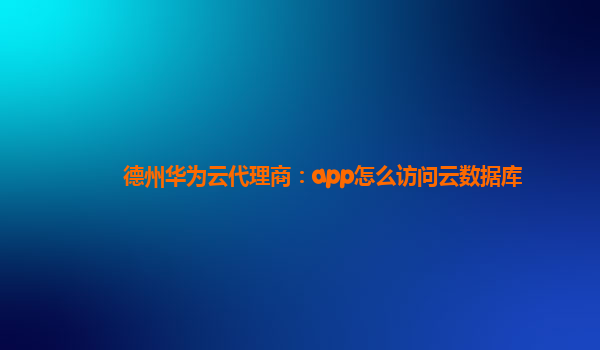 德州华为云代理商：app怎么访问云数据库