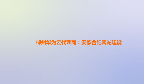 柳州华为云代理商：安徽合肥网站建设