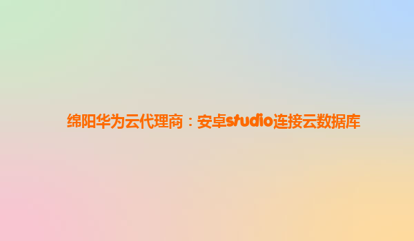 绵阳华为云代理商：安卓studio连接云数据库