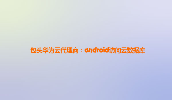 包头华为云代理商：android访问云数据库