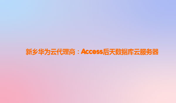 新乡华为云代理商：Access后天数据库云服务器