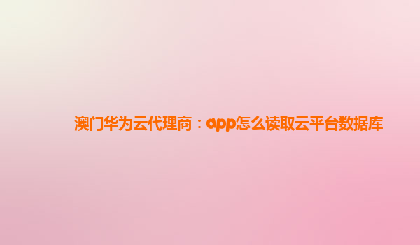 澳门华为云代理商：app怎么读取云平台数据库