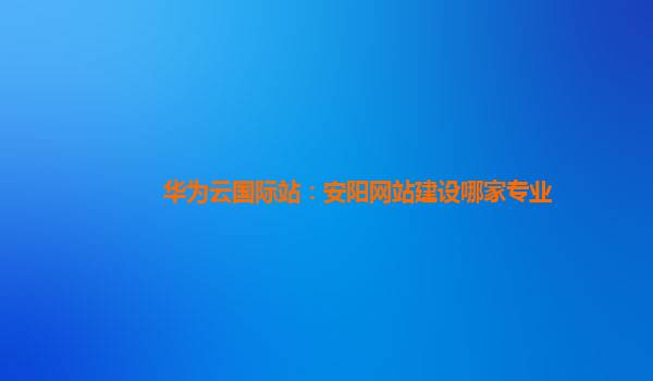 华为云国际站：安阳网站建设哪家专业