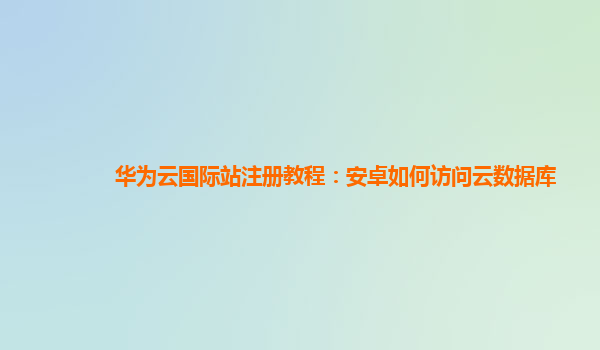 华为云国际站注册教程：安卓如何访问云数据库