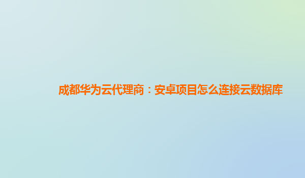 成都华为云代理商：安卓项目怎么连接云数据库