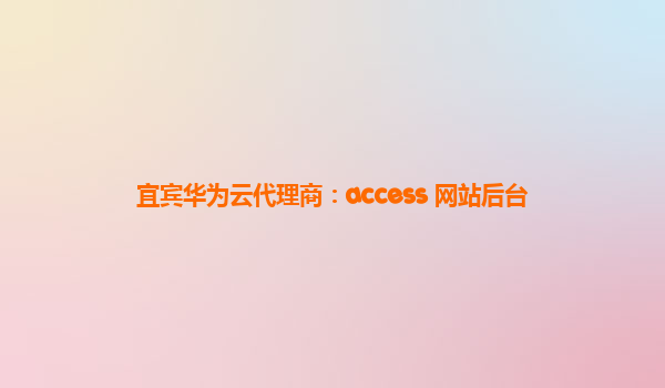 宜宾华为云代理商：access 网站后台