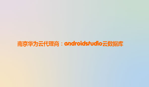 南京华为云代理商：androidstudio云数据库