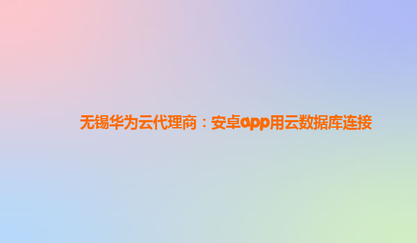 无锡华为云代理商：安卓app用云数据库连接