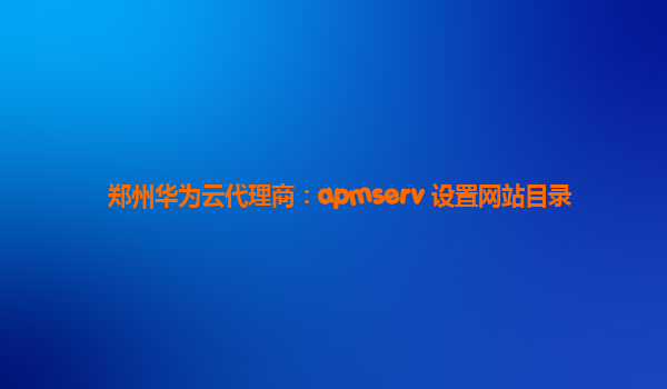 郑州华为云代理商：apmserv 设置网站目录