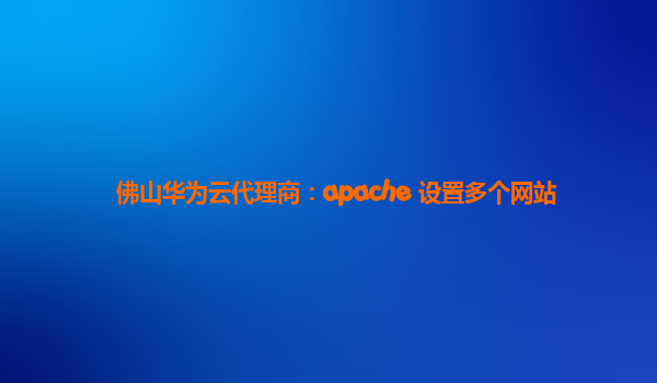 佛山华为云代理商：apache 设置多个网站